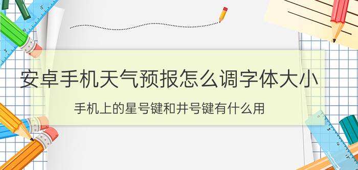 安卓手机天气预报怎么调字体大小 手机上的星号键和井号键有什么用？